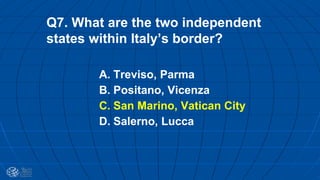Q7. What are the two independent
states within Italy’s border?
A. Treviso, Parma
B. Positano, Vicenza
C. San Marino, Vatican City
D. Salerno, Lucca
 