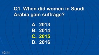 Q1. When did women in Saudi
Arabia gain suffrage?
A. 2013
B. 2014
C. 2015
D. 2016
 