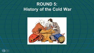 ROUND 5:
History of the Cold War
 