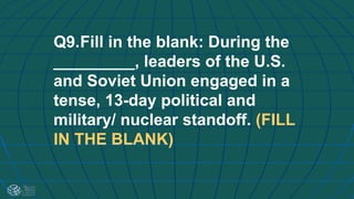 Q9.Fill in the blank: During the
_________, leaders of the U.S.
and Soviet Union engaged in a
tense, 13-day political and
military/ nuclear standoff. (FILL
IN THE BLANK)
 