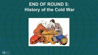 END OF ROUND 5:
History of the Cold War
 