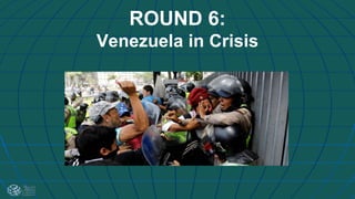 ROUND 6:
Venezuela in Crisis
 
