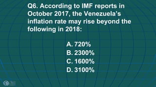 Q6. According to IMF reports in
October 2017, the Venezuela’s
inflation rate may rise beyond the
following in 2018:
A. 720%
B. 2300%
C. 1600%
D. 3100%
 