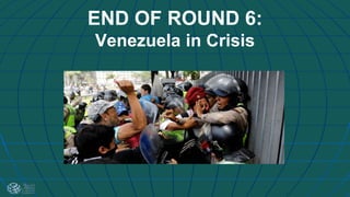 END OF ROUND 6:
Venezuela in Crisis
 