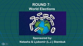 ROUND 7:
World Elections
Sponsored by:
Natasha & Ljubomir (L.J.) Stambuk
 