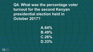 Q4. What was the percentage voter
turnout for the second Kenyan
presidential election held in
October 2017?
A.64%
B.49%
C.26%
D.33%
 
