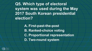 Q5. Which type of electoral
system was used during the May
2017 South Korean presidential
election?
A. First-past-the-post
B. Ranked-choice voting
C. Proportional representation
D. Two-round system
 