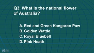 Q3. What is the national flower
of Australia?
A. Red and Green Kangaroo Paw
B. Golden Wattle
C. Royal Bluebell
D. Pink Heath
 