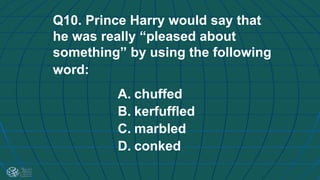 Q10. Prince Harry would say that
he was really “pleased about
something” by using the following
word:
A. chuffed
B. kerfuffled
C. marbled
D. conked
 