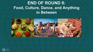 END OF ROUND 8:
Food, Culture, Dance, and Anything
in Between
 