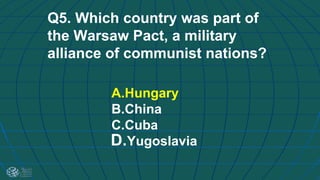 Q5. Which country was part of
the Warsaw Pact, a military
alliance of communist nations?
A.Hungary
B.China
C.Cuba
D.Yugoslavia
 