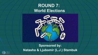 ROUND 7:
World Elections
Sponsored by:
Natasha & Ljubomir (L.J.) Stambuk
 
