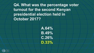 Q4. What was the percentage voter
turnout for the second Kenyan
presidential election held in
October 2017?
A.64%
B.49%
C.26%
D.33%
 