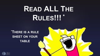 READ ALL THE
RULES!!! *
*THERE IS A RULE
SHEET ON YOUR
TABLE
 