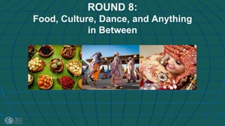 ROUND 8:
Food, Culture, Dance, and Anything
in Between
 