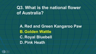 Q3. What is the national flower
of Australia?
A. Red and Green Kangaroo Paw
B. Golden Wattle
C. Royal Bluebell
D. Pink Heath
 