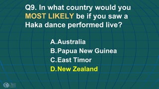 Q9. In what country would you
MOST LIKELY be if you saw a
Haka dance performed live?
A.Australia
B.Papua New Guinea
C.East Timor
D.New Zealand
 