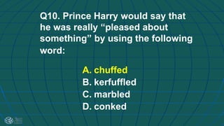 Q10. Prince Harry would say that
he was really “pleased about
something” by using the following
word:
A. chuffed
B. kerfuffled
C. marbled
D. conked
 
