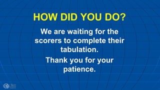 HOW DID YOU DO?
We are waiting for the
scorers to complete their
tabulation.
Thank you for your
patience.
 