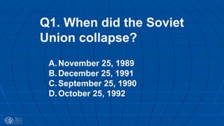 Q1. When did the Soviet
Union collapse?
A.November 25, 1989
B.December 25, 1991
C.September 25, 1990
D.October 25, 1992
 