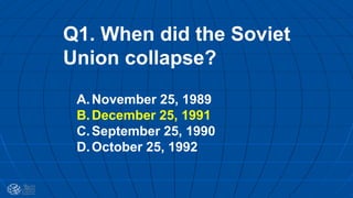 Q1. When did the Soviet
Union collapse?
A.November 25, 1989
B.December 25, 1991
C.September 25, 1990
D.October 25, 1992
 