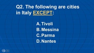 Q2. The following are cities
in Italy EXCEPT:
A.Tivoli
B.Messina
C.Parma
D.Nantes
 
