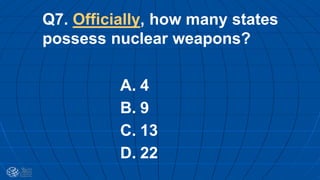 Q7. Officially, how many states
possess nuclear weapons?
A. 4
B. 9
C. 13
D. 22
 