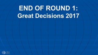 END OF ROUND 1:
Great Decisions 2017
 