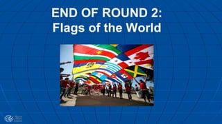 END OF ROUND 2:
Flags of the World
 