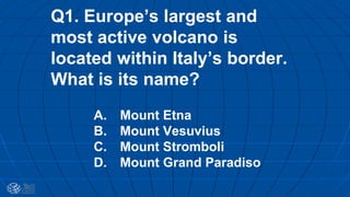 Q1. Europe’s largest and
most active volcano is
located within Italy’s border.
What is its name?
A. Mount Etna
B. Mount Vesuvius
C. Mount Stromboli
D. Mount Grand Paradiso
 
