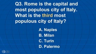 Q3. Rome is the capital and
most populous city of Italy.
What is the third most
populous city of Italy?
A. Naples
B. Milan
C. Turin
D. Palermo
 