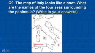 Q9. The map of Italy looks like a boot. What
are the names of the four seas surrounding
the peninsula? (Write in your answers)
D A
C
BMediterranean
Sea
 