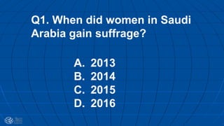 Q1. When did women in Saudi
Arabia gain suffrage?
A. 2013
B. 2014
C. 2015
D. 2016
 