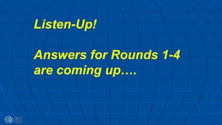 Listen-Up!
Answers for Rounds 1-4
are coming up….
 