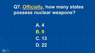 Q7. Officially, how many states
possess nuclear weapons?
A. 4
B. 9
C. 13
D. 22
 