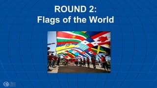 ROUND 2:
Flags of the World
 