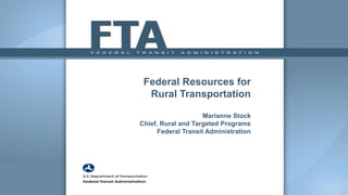 Federal Resources for
Rural Transportation
Marianne Stock
Chief, Rural and Targeted Programs
Federal Transit Administration
 