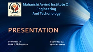Maharishi Arvind Institute Of
Engineering
And Techonology

PRESENTATION
Submitted to:
Mr N.P. Shrivastava

Submitted by:
Nitesh Sharma

 