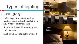 Types of lighting
2. Task lighting
- Helps to perform a task such as
reading, cooking food, involving in
any types of important task
- Should be free of distracting glares
and shadows
- Such as CFL, Tube lights are used
Table
lamps
Kitchen
downlightin
g
17
 