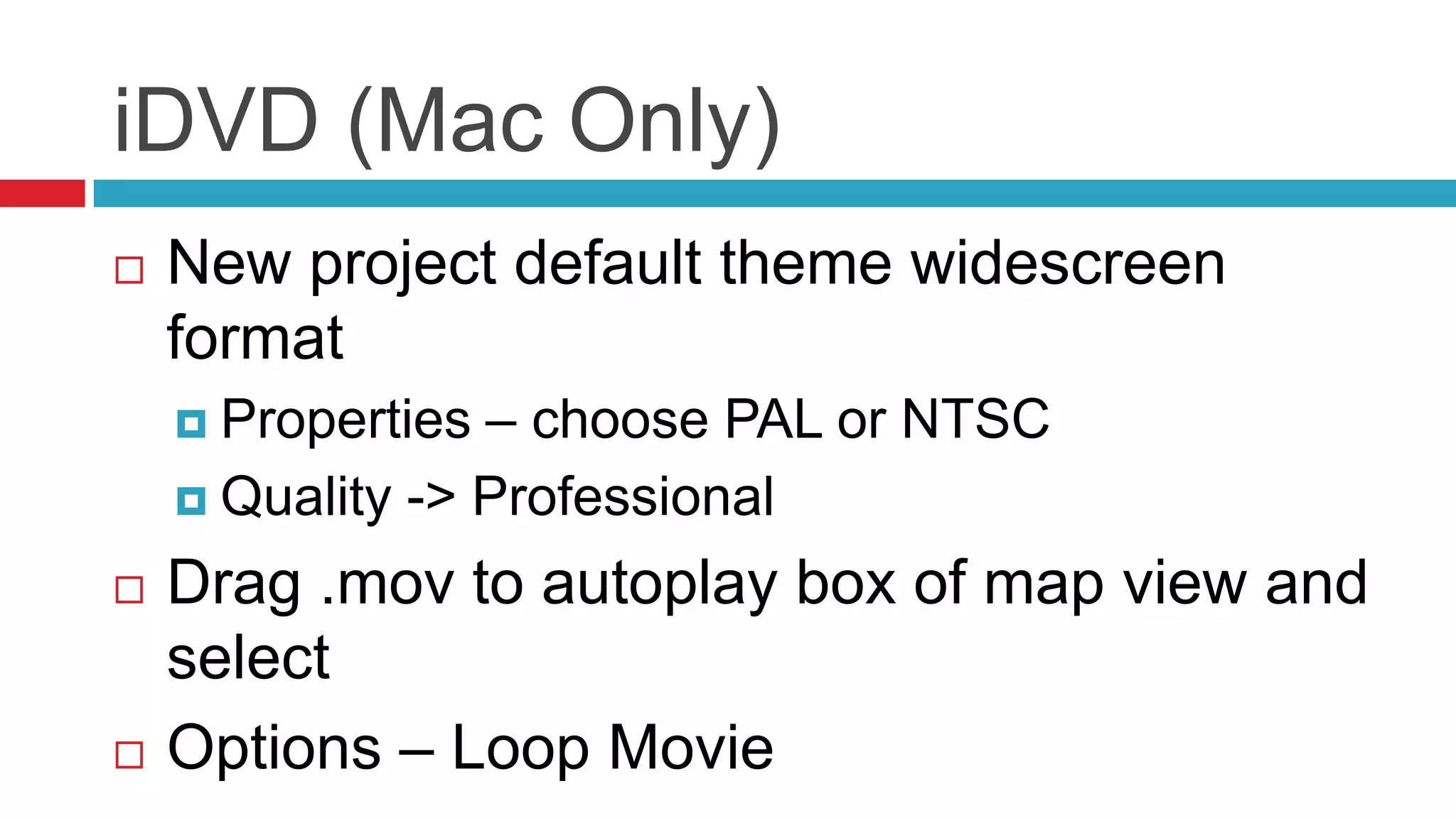 iDVD (Mac Only)New project default theme widescreen formatProperties – choose PAL or NTSCQuality -> ProfessionalDrag .mov to autoplay box of map view and selectOptions – Loop Movie