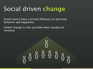 Social driven change
Social norms have a strong inﬂuence on personal
behavior and happiness.

Global change is only possible when people are
involved.
 