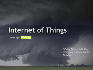 Internet of Things
Leandro Agrò




                “Può la Internet delle Cose,
                contribuire a salvare questo
                Pianeta?”
 