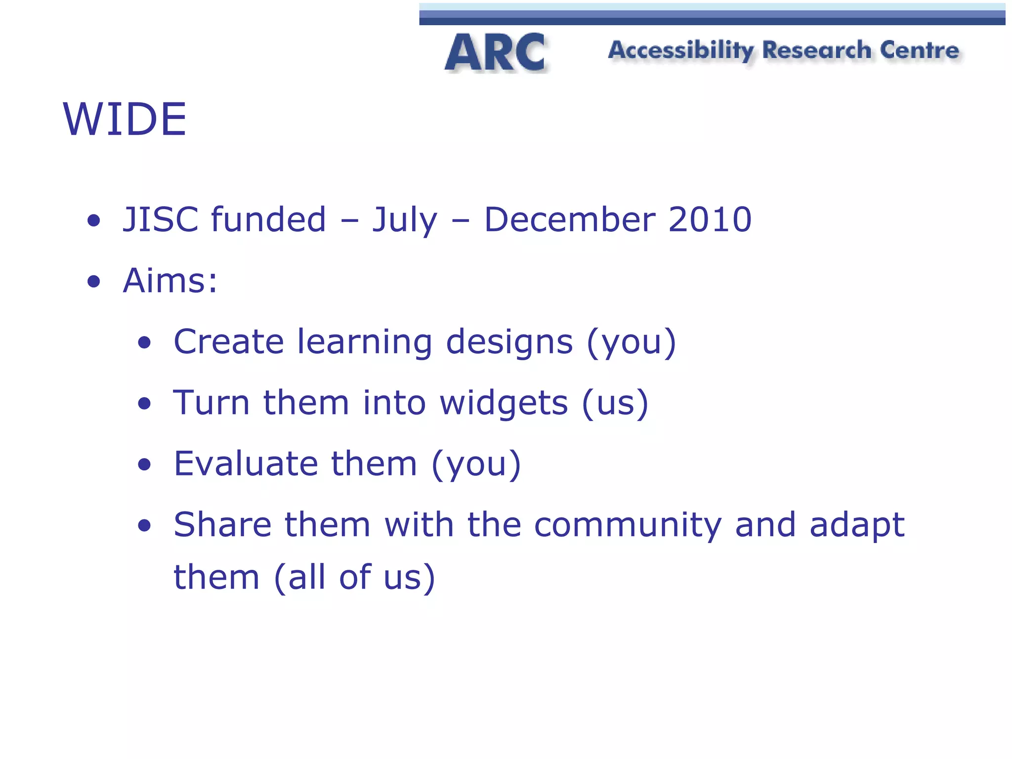 WIDE JISC funded – July – December 2010 Aims:  Create learning designs (you) Turn them into widgets (us) Evaluate them (you) Share them with the community and adapt them (all of us) 