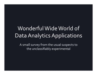 Wonderful	Wide	World	of	
Data	Analytics	Applications	
A	small	survey	from	the	usual	suspects	to	
the	unclassiﬁably	experimental	
 
