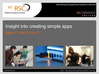 Go to View > Header & Footer to edit June 20, 2013 | slide 1RSCs – Stimulating and supporting innovation in learning
Insight into creating simple apps
Blend IT, Mix IT, Flip IT!
www.jiscrsc.ac.uk
 