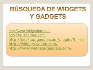 BÚSQUEDA DE WIDGETSY GADGETShttp://www.widgetbox.comhttp://es.labpixies.com/http://desktop.google.com/plugins?hl=eshttp://widgets.yahoo.com/http://www.widgets-gadgets.com/