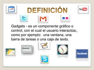 DEFINICIÓNGadgets - es un componente gráfico o control, con el cual el usuario interactúa;, como por ejemplo:  una ventana, una barra de tareas o una caja de texto.
