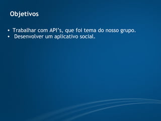 Objetivos Trabalhar com API’s, que foi tema do nosso grupo. Desenvolver um aplicativo social. 