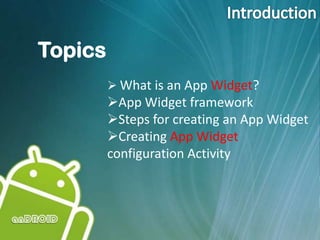 Topics
 What is an App Widget?
App Widget framework
Steps for creating an App Widget
Creating App Widget
configuration Activity
 