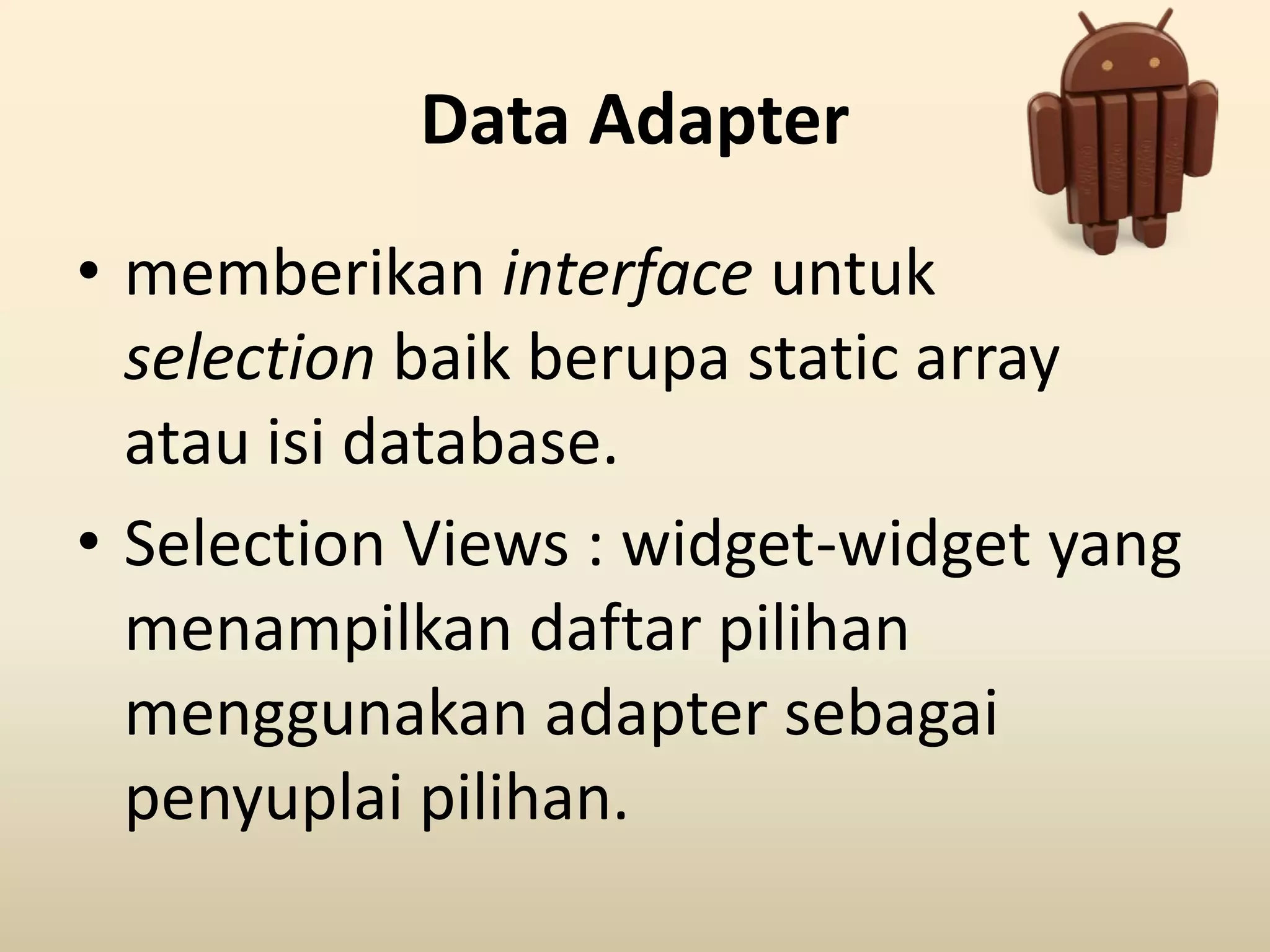 Data Adapter
• memberikan interface untuk
selection baik berupa static array
atau isi database.
• Selection Views : widget-widget yang
menampilkan daftar pilihan
menggunakan adapter sebagai
penyuplai pilihan.
 